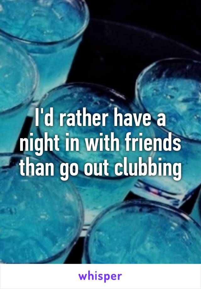 I'd rather have a night in with friends than go out clubbing