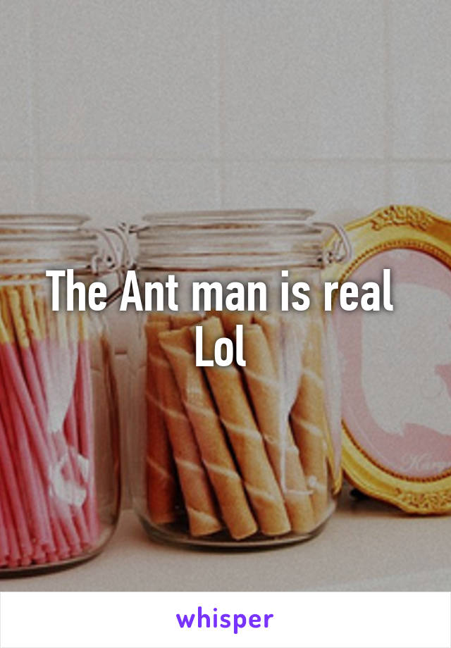 The Ant man is real 
Lol 