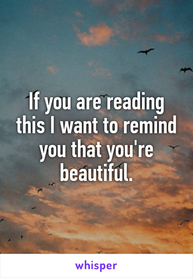 If you are reading this I want to remind you that you're beautiful.
