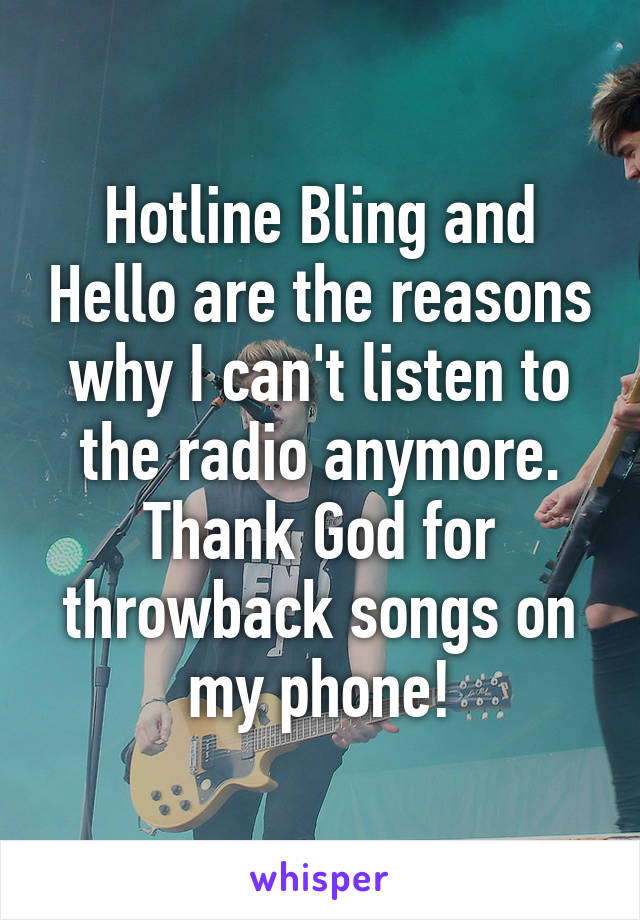 Hotline Bling and Hello are the reasons why I can't listen to the radio anymore. Thank God for throwback songs on my phone!