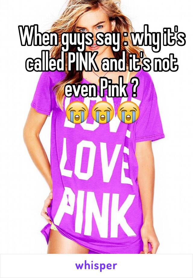 When guys say : why it's called PINK and it's not even Pink ? 
😭😭😭
