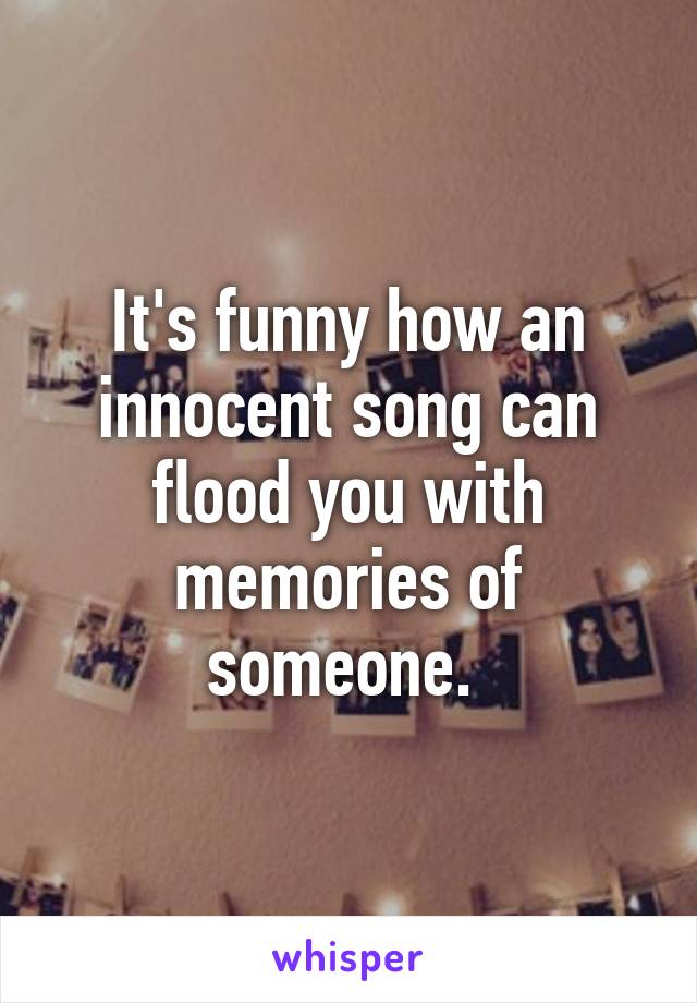 It's funny how an innocent song can flood you with memories of someone. 