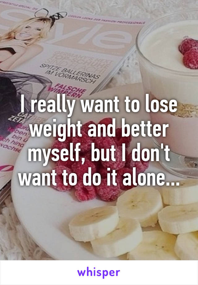 I really want to lose weight and better myself, but I don't want to do it alone...
