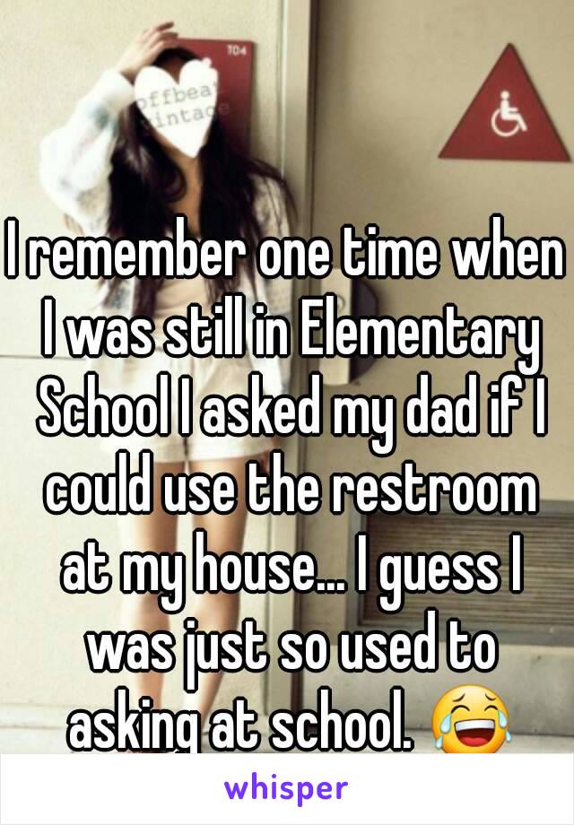 I remember one time when I was still in Elementary School I asked my dad if I could use the restroom at my house... I guess I was just so used to asking at school. 😂