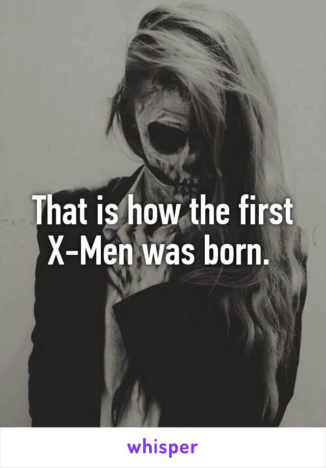 That is how the first X-Men was born. 
