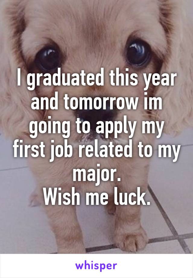 I graduated this year and tomorrow im going to apply my first job related to my major.
Wish me luck.