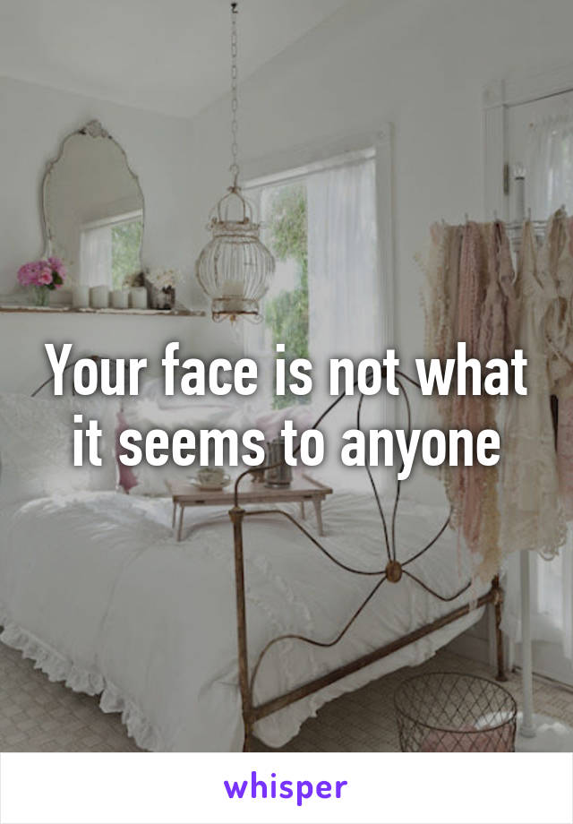 Your face is not what it seems to anyone