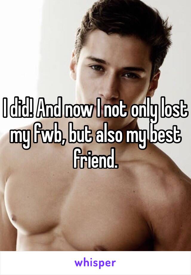 I did! And now I not only lost my fwb, but also my best friend.