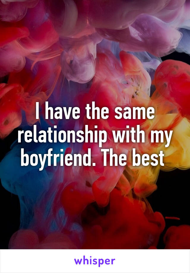 I have the same relationship with my boyfriend. The best 