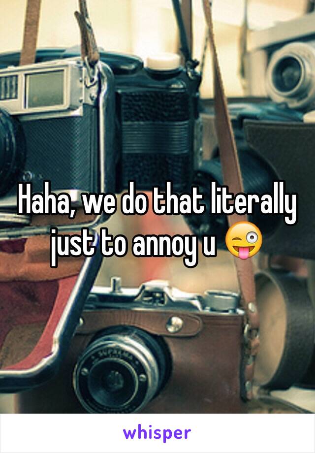 Haha, we do that literally just to annoy u 😜