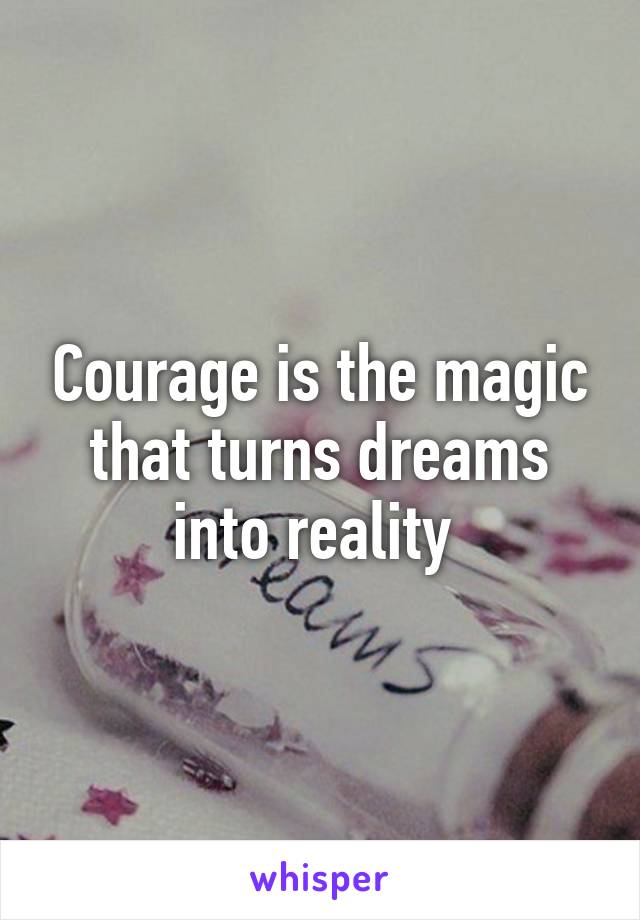Courage is the magic that turns dreams into reality 
