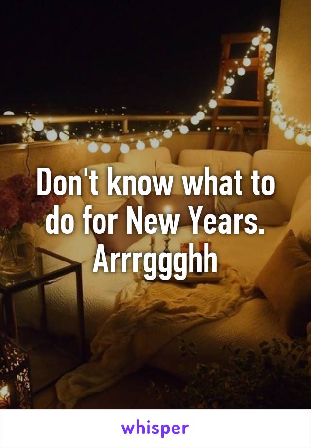 Don't know what to do for New Years. Arrrggghh