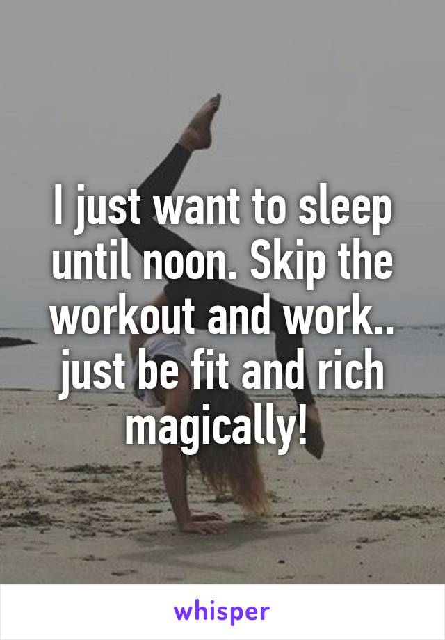 I just want to sleep until noon. Skip the workout and work.. just be fit and rich magically! 