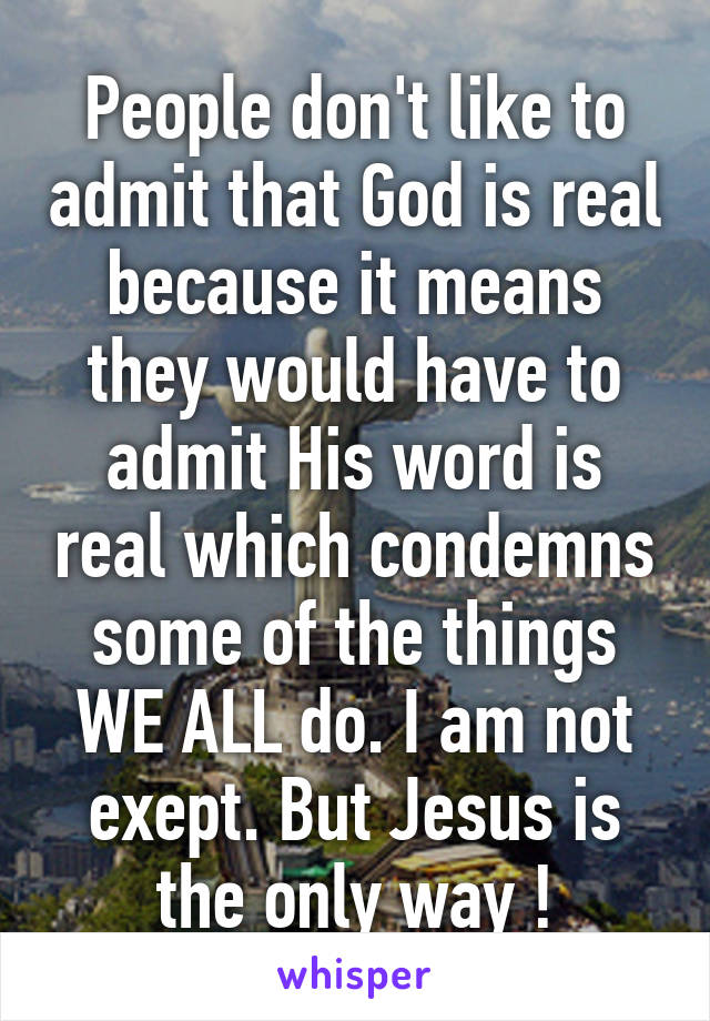 People don't like to admit that God is real because it means they would have to admit His word is real which condemns some of the things WE ALL do. I am not exept. But Jesus is the only way !