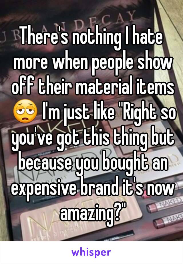 There's nothing I hate more when people show off their material items 😩 I'm just like "Right so you've got this thing but because you bought an expensive brand it's now amazing?"