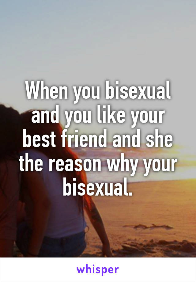 When you bisexual and you like your best friend and she the reason why your bisexual.