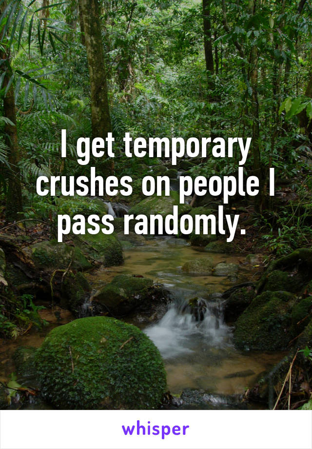 I get temporary crushes on people I pass randomly. 

