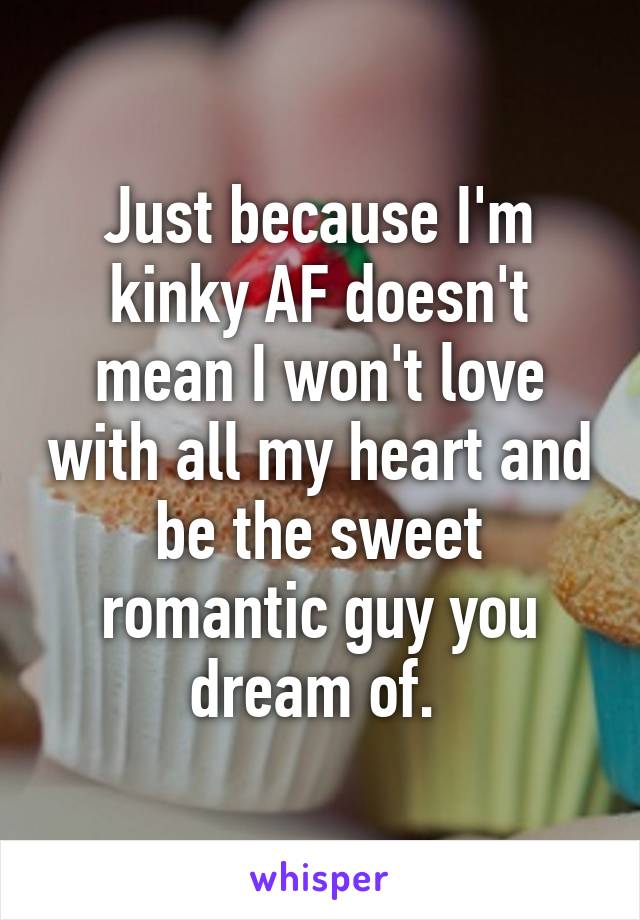 Just because I'm kinky AF doesn't mean I won't love with all my heart and be the sweet romantic guy you dream of. 