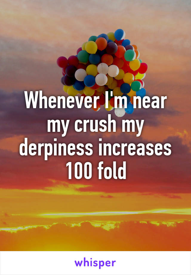 Whenever I'm near my crush my derpiness increases 100 fold
