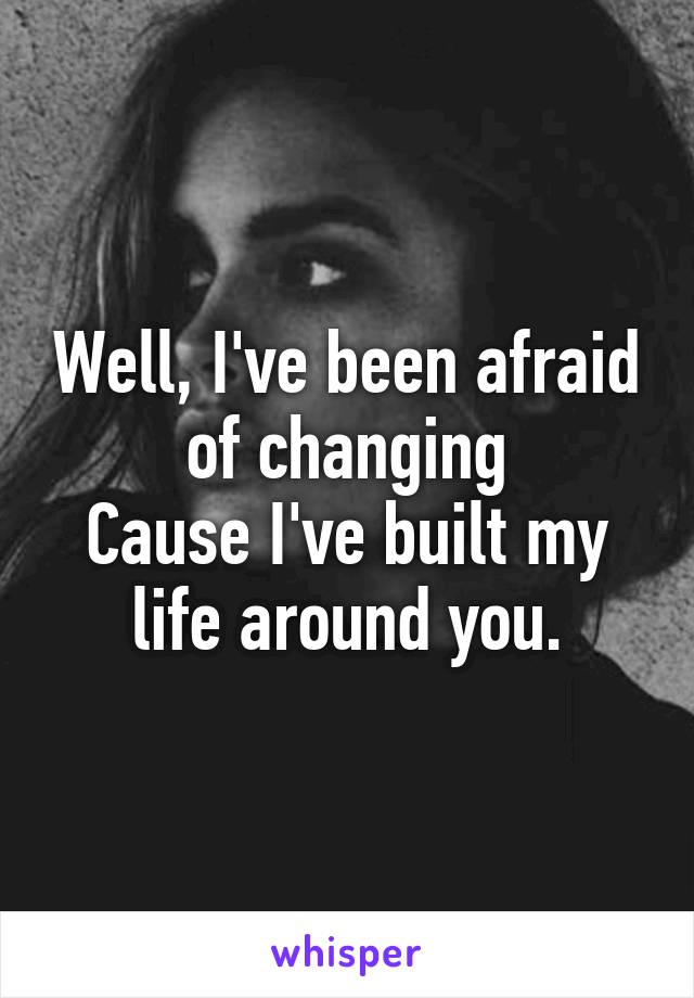 Well, I've been afraid of changing
Cause I've built my life around you.
