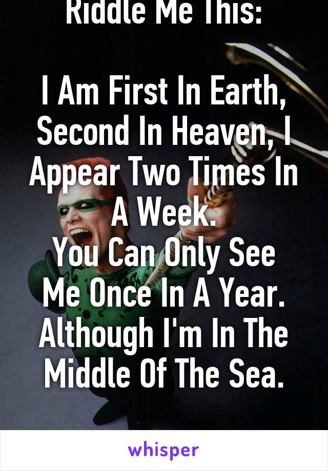 Riddle Me This:

I Am First In Earth, Second In Heaven, I Appear Two Times In A Week.
You Can Only See Me Once In A Year. Although I'm In The Middle Of The Sea.

What Am I?