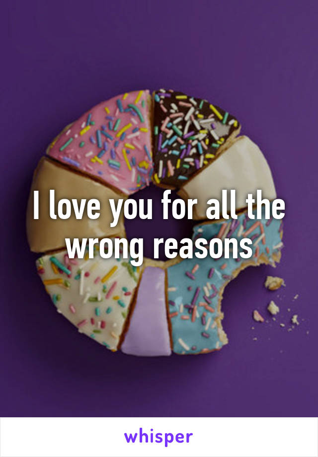 I love you for all the wrong reasons