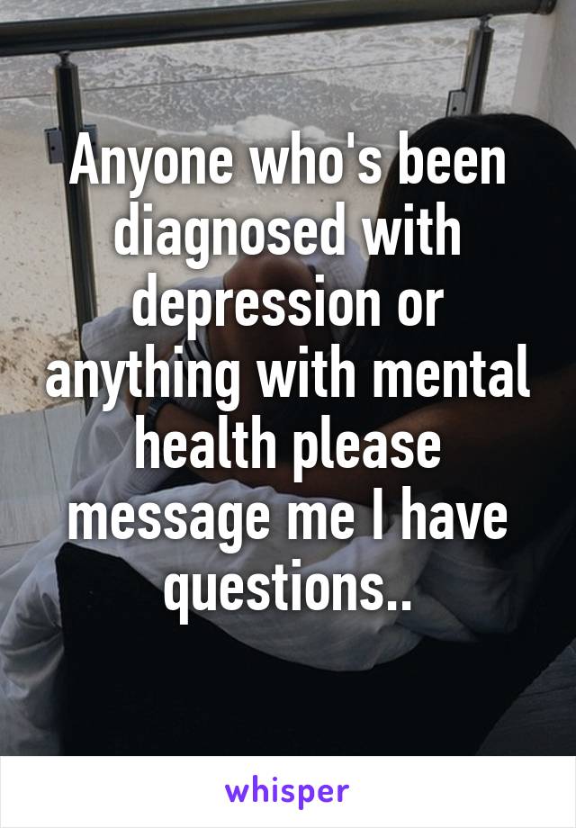 Anyone who's been diagnosed with depression or anything with mental health please message me I have questions..
