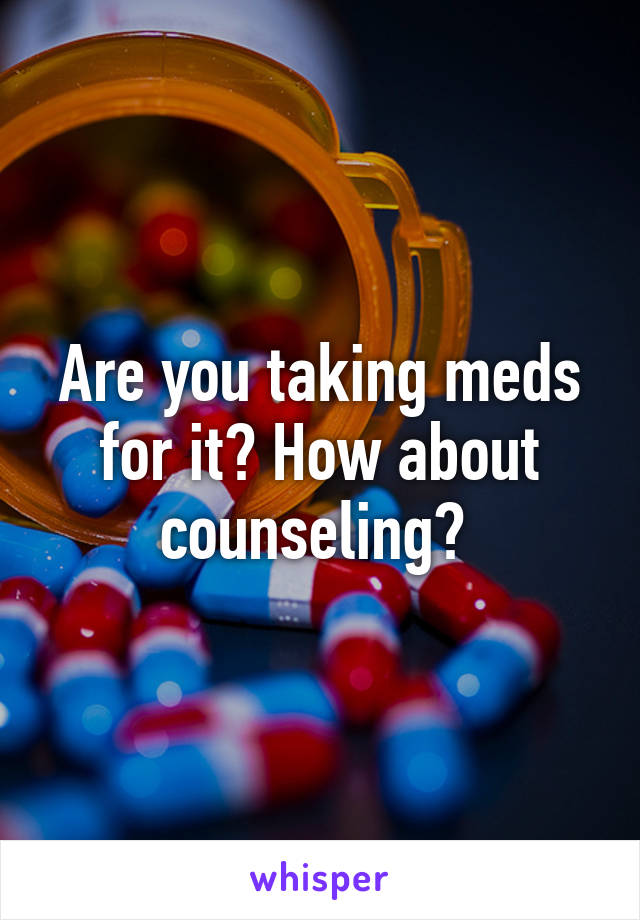 Are you taking meds for it? How about counseling? 
