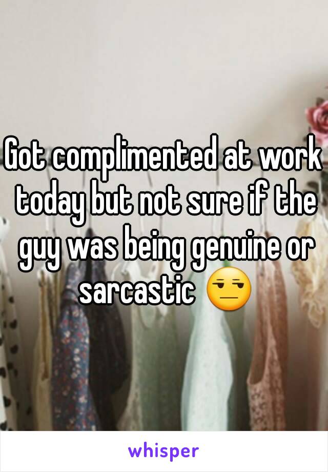 Got complimented at work today but not sure if the guy was being genuine or sarcastic 😒