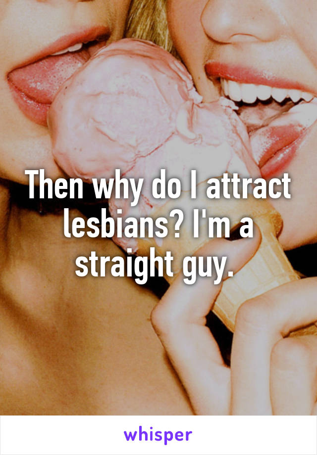 Then why do I attract lesbians? I'm a straight guy. 
