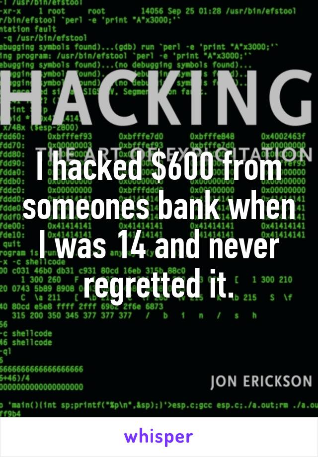I hacked $600 from someones bank when I was 14 and never regretted it.