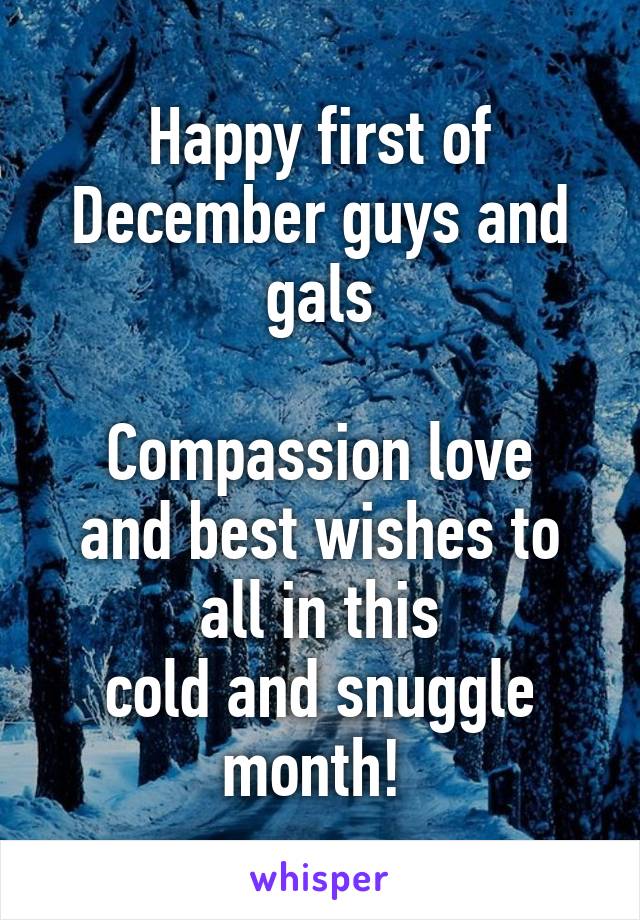 Happy first of December guys and gals

Compassion love and best wishes to all in this
cold and snuggle month! 