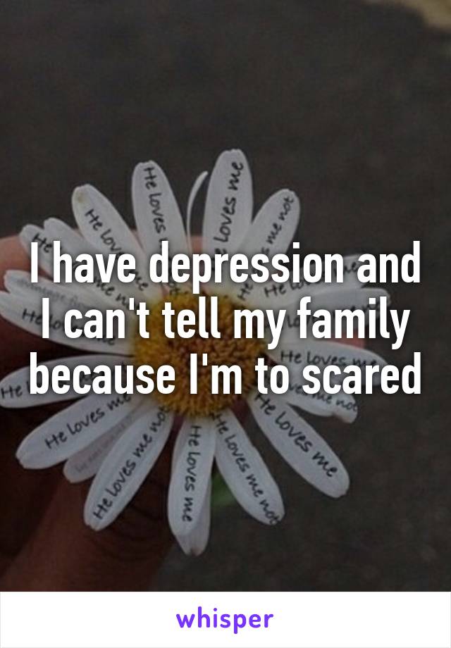 I have depression and I can't tell my family because I'm to scared