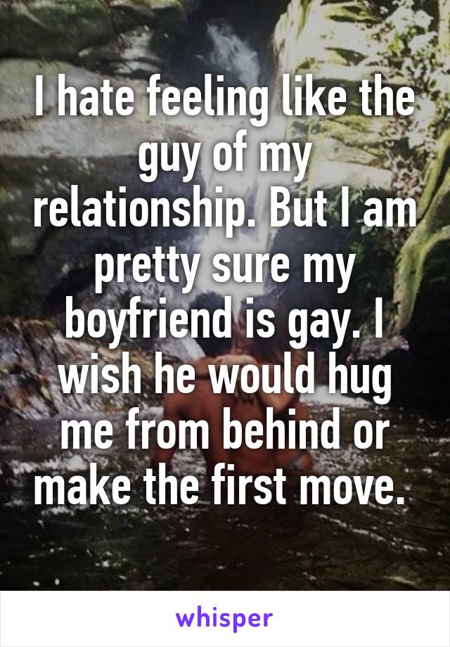 I hate feeling like the guy of my relationship. But I am pretty sure my boyfriend is gay. I wish he would hug me from behind or make the first move.  