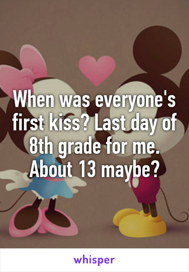 When was everyone's first kiss? Last day of 8th grade for me. About 13 maybe?