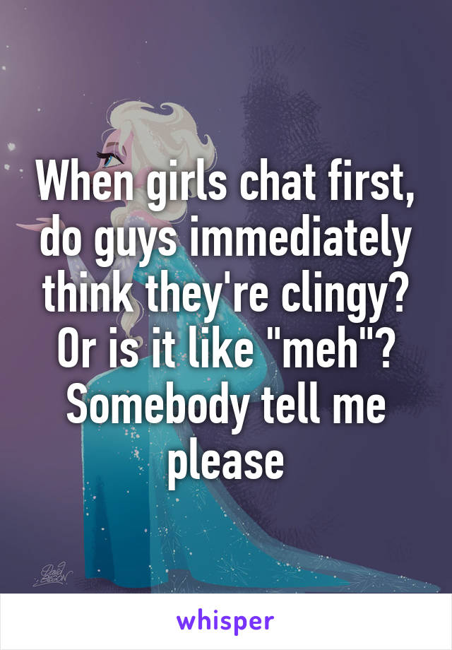 When girls chat first, do guys immediately think they're clingy? Or is it like "meh"? Somebody tell me please