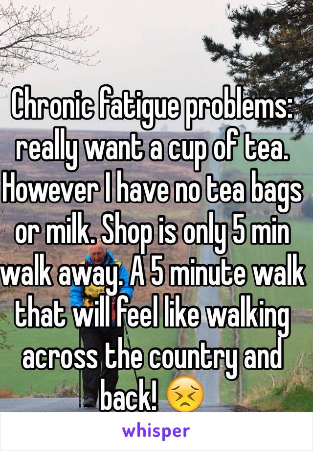 Chronic fatigue problems: really want a cup of tea. However I have no tea bags or milk. Shop is only 5 min walk away. A 5 minute walk that will feel like walking across the country and back! 😣