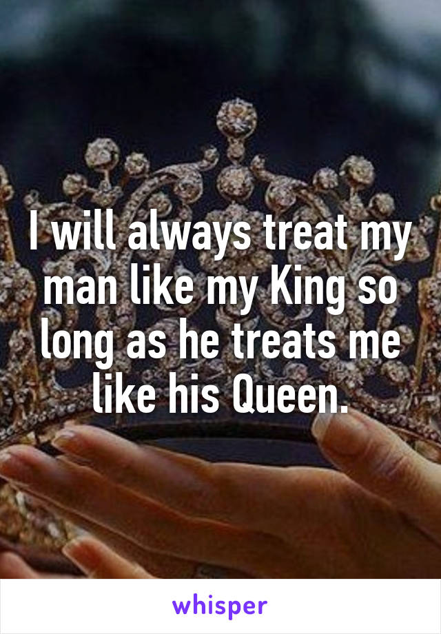 I will always treat my man like my King so long as he treats me like his Queen.