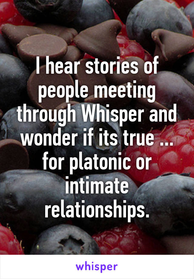 I hear stories of people meeting through Whisper and wonder if its true ... for platonic or intimate relationships.