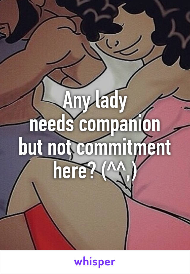 Any lady
needs companion
but not commitment
here? (^^,)
