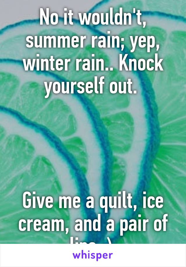 No it wouldn't, summer rain; yep, winter rain.. Knock yourself out. 




Give me a quilt, ice cream, and a pair of lips ;) 