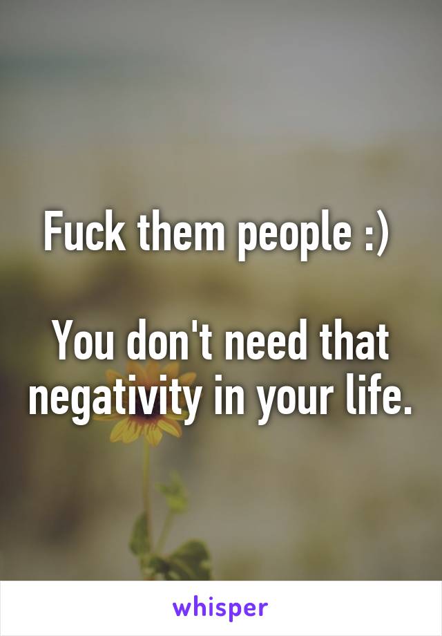 Fuck them people :) 

You don't need that negativity in your life.