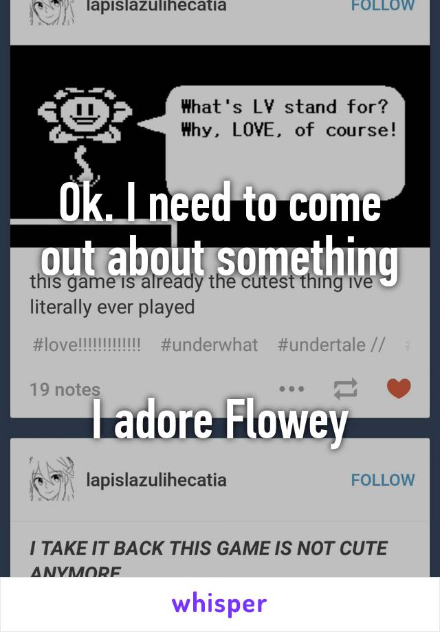 Ok. I need to come out about something


I adore Flowey