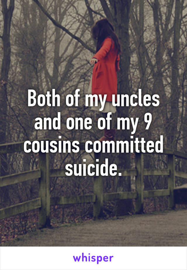 Both of my uncles and one of my 9 cousins committed suicide.