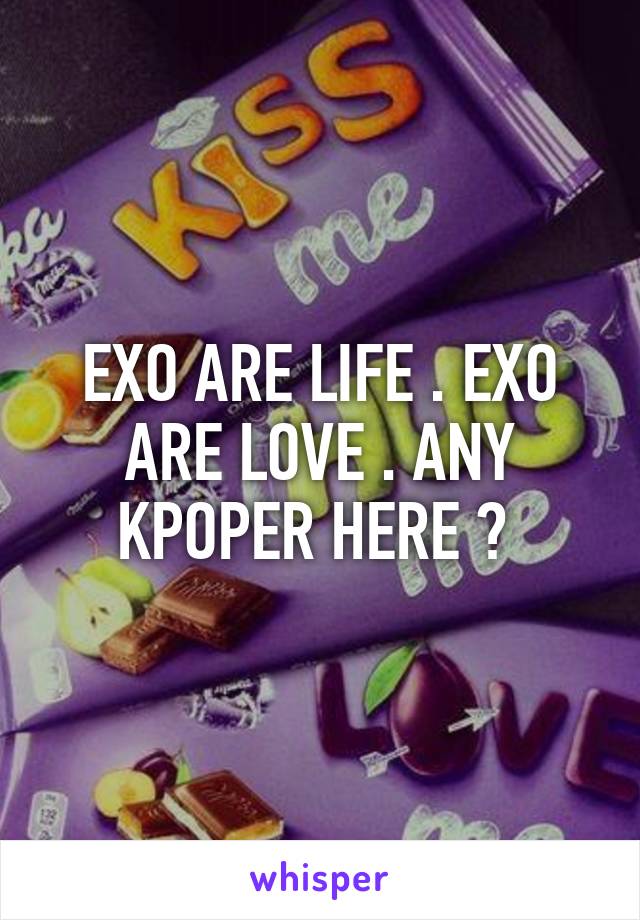 EXO ARE LIFE . EXO ARE LOVE . ANY KPOPER HERE ? 