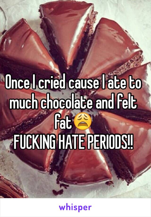 Once I cried cause I ate to much chocolate and felt fat😩
FUCKING HATE PERIODS!! 