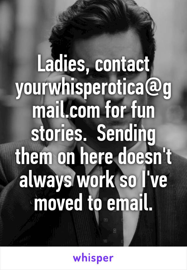 Ladies, contact yourwhisperotica@gmail.com for fun stories.  Sending them on here doesn't always work so I've moved to email.