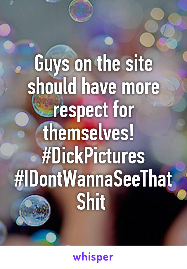 Guys on the site should have more respect for themselves!  
#DickPictures #IDontWannaSeeThatShit 