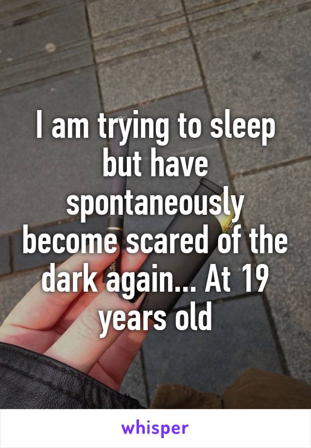 I am trying to sleep but have spontaneously become scared of the dark again... At 19 years old
