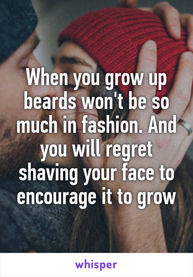 When you grow up beards won't be so much in fashion. And you will regret shaving your face to encourage it to grow